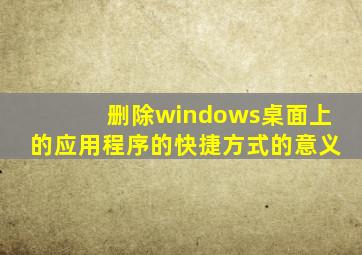 删除windows桌面上的应用程序的快捷方式的意义