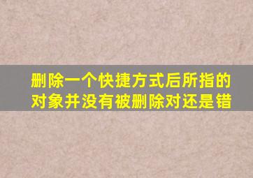 删除一个快捷方式后所指的对象并没有被删除对还是错