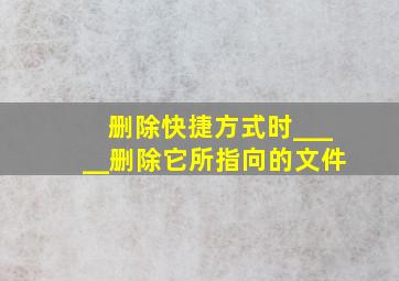 删除快捷方式时_____删除它所指向的文件