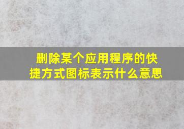 删除某个应用程序的快捷方式图标表示什么意思