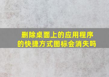 删除桌面上的应用程序的快捷方式图标会消失吗