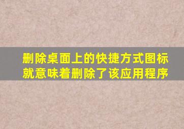 删除桌面上的快捷方式图标就意味着删除了该应用程序