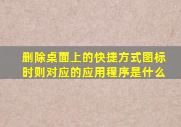 删除桌面上的快捷方式图标时则对应的应用程序是什么