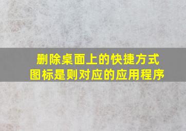 删除桌面上的快捷方式图标是则对应的应用程序