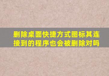 删除桌面快捷方式图标其连接到的程序也会被删除对吗