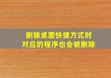 删除桌面快捷方式时对应的程序也会被删除