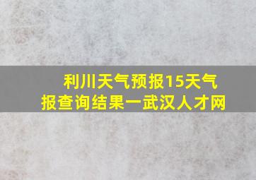 利川天气预报15天气报查询结果一武汉人才网