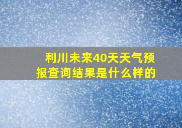 利川未来40天天气预报查询结果是什么样的