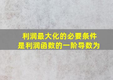 利润最大化的必要条件是利润函数的一阶导数为