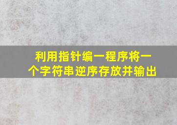 利用指针编一程序将一个字符串逆序存放并输出