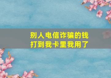 别人电信诈骗的钱打到我卡里我用了