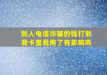 别人电信诈骗的钱打到我卡里我用了有影响吗