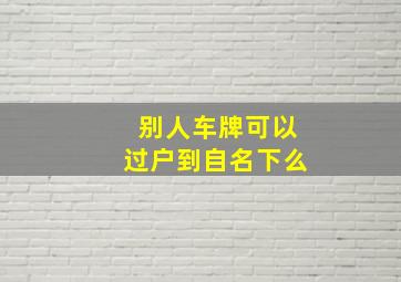 别人车牌可以过户到自名下么