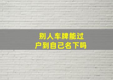 别人车牌能过户到自己名下吗