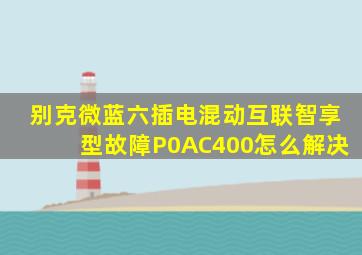 别克微蓝六插电混动互联智享型故障P0AC400怎么解决