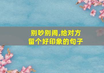 别吵别闹,给对方留个好印象的句子