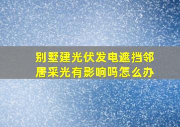 别墅建光伏发电遮挡邻居采光有影响吗怎么办