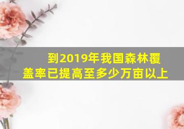 到2019年我国森林覆盖率已提高至多少万亩以上