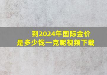 到2024年国际金价是多少钱一克呢视频下载