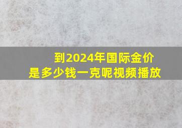 到2024年国际金价是多少钱一克呢视频播放