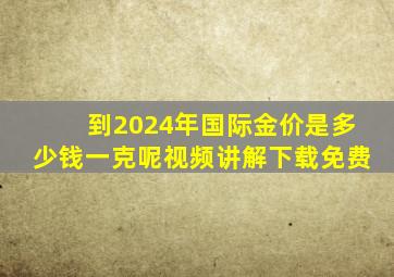 到2024年国际金价是多少钱一克呢视频讲解下载免费