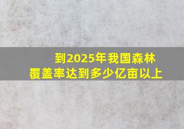 到2025年我国森林覆盖率达到多少亿亩以上