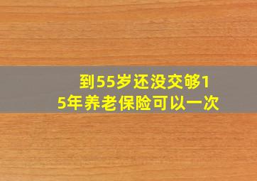 到55岁还没交够15年养老保险可以一次