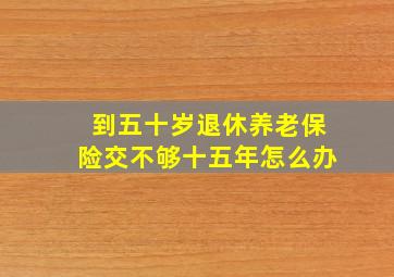 到五十岁退休养老保险交不够十五年怎么办