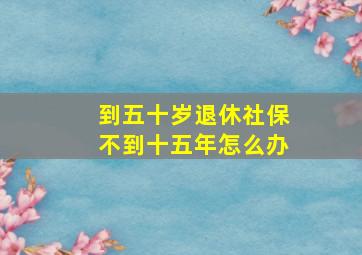 到五十岁退休社保不到十五年怎么办