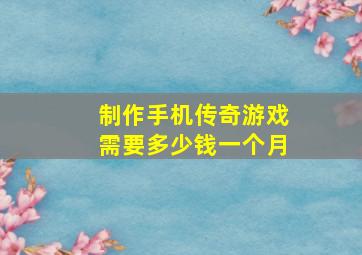 制作手机传奇游戏需要多少钱一个月