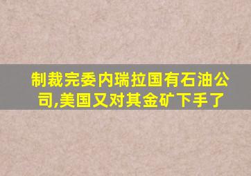 制裁完委内瑞拉国有石油公司,美国又对其金矿下手了