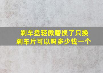 刹车盘轻微磨损了只换刹车片可以吗多少钱一个