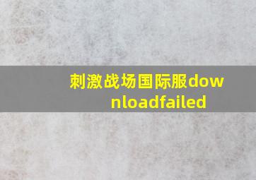 刺激战场国际服downloadfailed