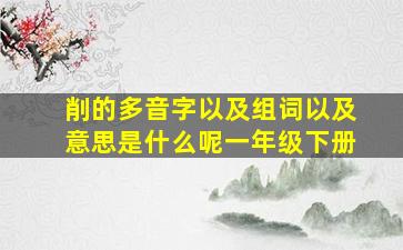 削的多音字以及组词以及意思是什么呢一年级下册