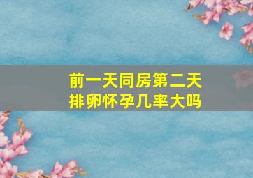 前一天同房第二天排卵怀孕几率大吗