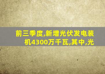 前三季度,新增光伏发电装机4300万千瓦,其中,光