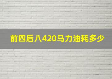 前四后八420马力油耗多少