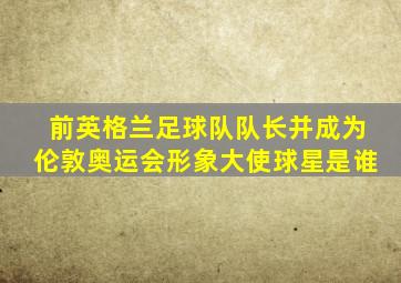 前英格兰足球队队长并成为伦敦奥运会形象大使球星是谁