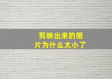 剪映出来的图片为什么太小了