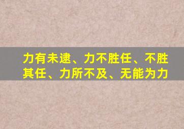 力有未逮、力不胜任、不胜其任、力所不及、无能为力