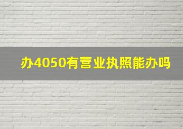 办4050有营业执照能办吗