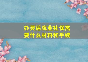 办灵活就业社保需要什么材料和手续