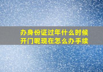 办身份证过年什么时候开门呢现在怎么办手续