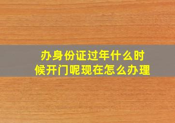 办身份证过年什么时候开门呢现在怎么办理