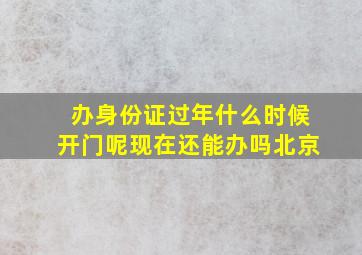 办身份证过年什么时候开门呢现在还能办吗北京