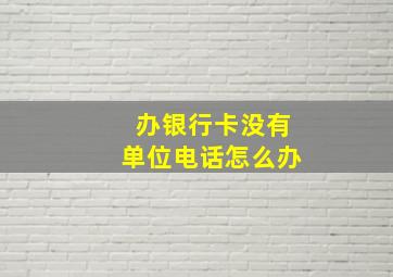 办银行卡没有单位电话怎么办