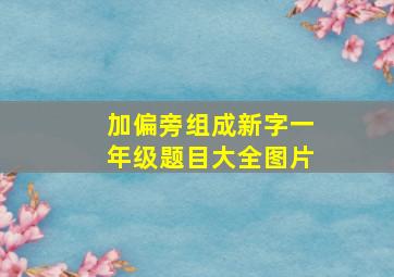 加偏旁组成新字一年级题目大全图片