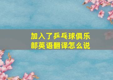 加入了乒乓球俱乐部英语翻译怎么说