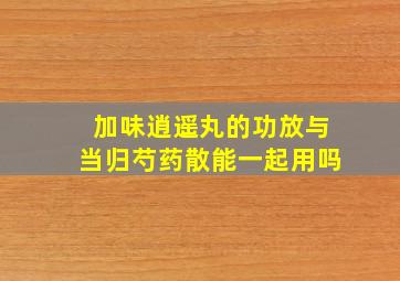 加味逍遥丸的功放与当归芍药散能一起用吗