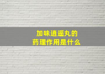 加味逍遥丸的药理作用是什么